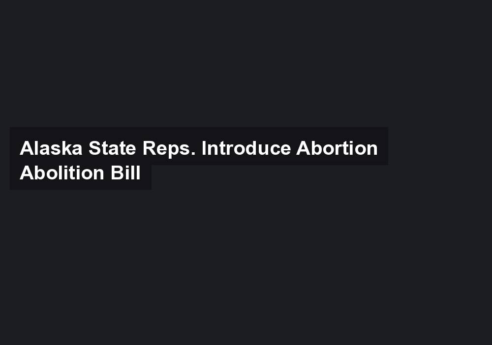 Alaska State Reps. Introduce Abortion Abolition Bill