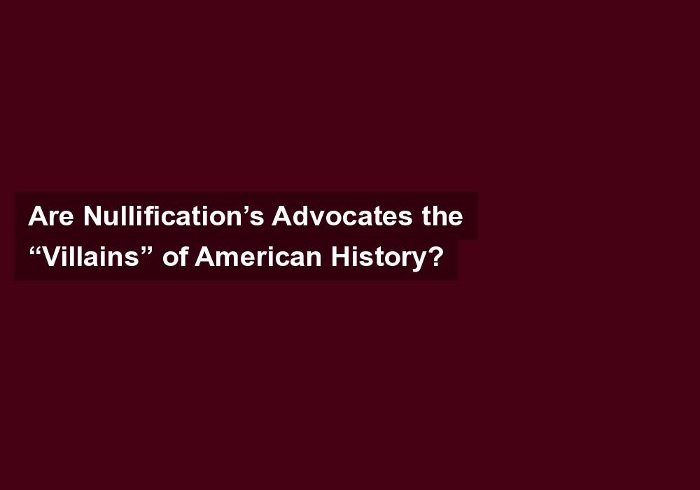 Are Nullification’s Advocates the “Villains” of American History?