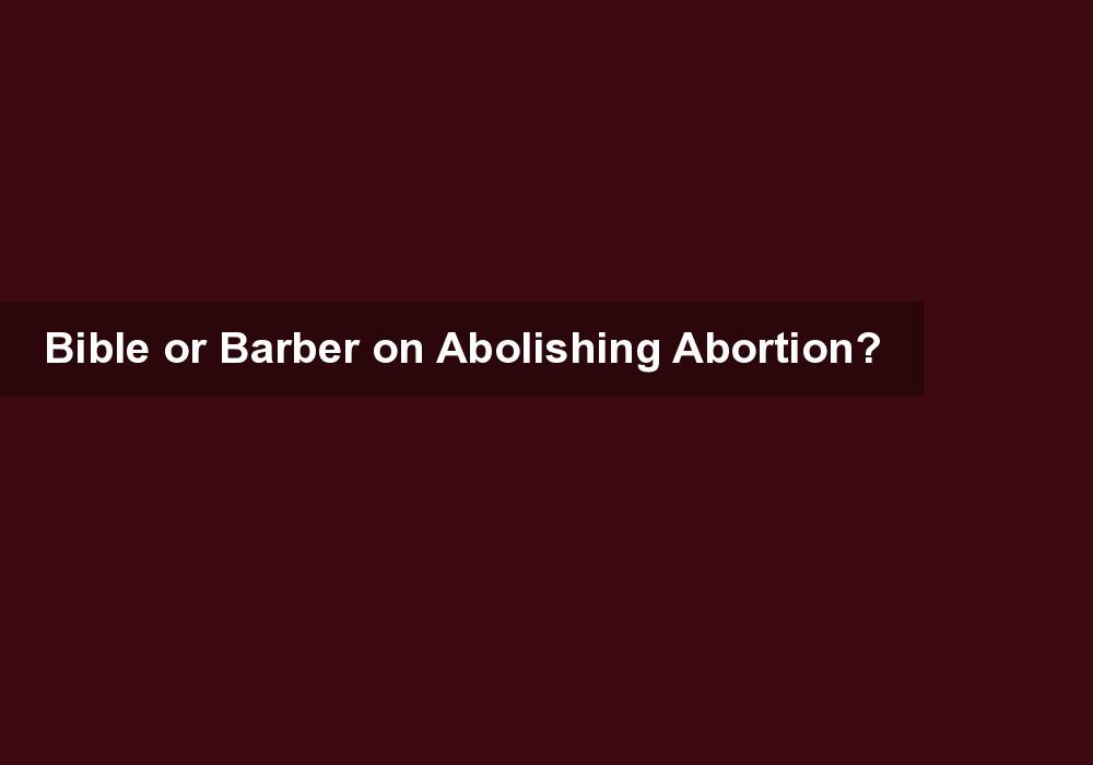 Bible or Barber on Abolishing Abortion?