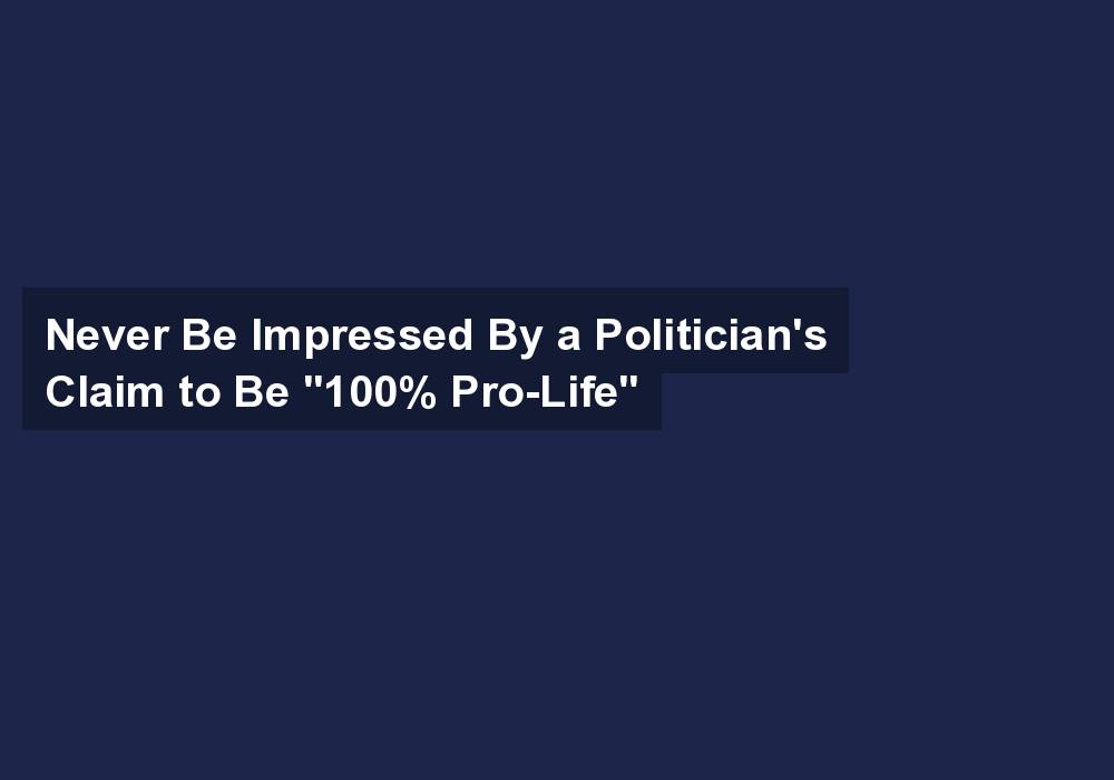 Never Be Impressed By a Politician’s Claim to Be “100% Pro-Life”