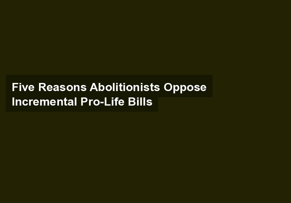 Five Reasons Abolitionists Oppose Incremental Pro-Life Bills