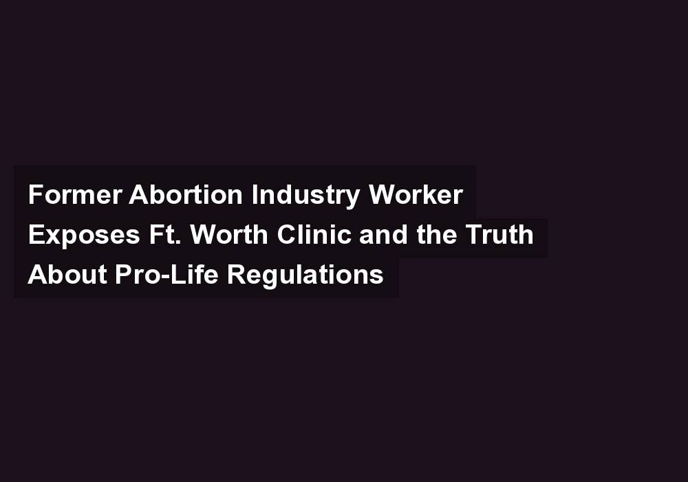Former Abortion Industry Worker Exposes Ft. Worth Clinic and the Truth About Pro-Life Regulations