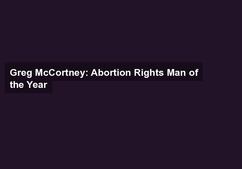 Greg McCortney: Abortion Rights Man of the Year