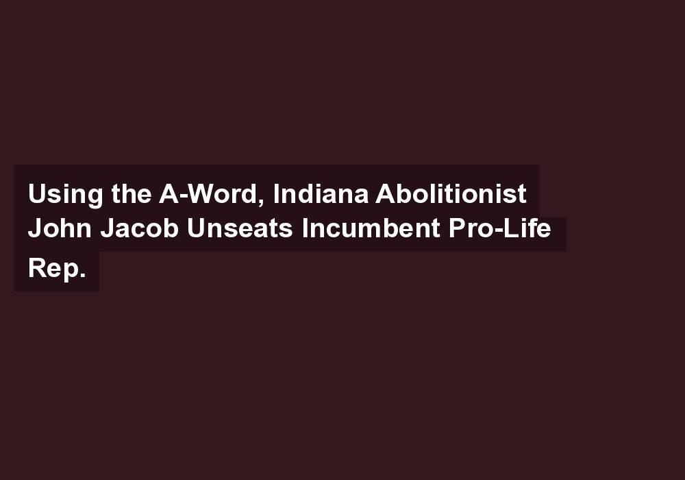 Using the A-Word, Indiana Abolitionist John Jacob Unseats Incumbent Pro-Life Rep.