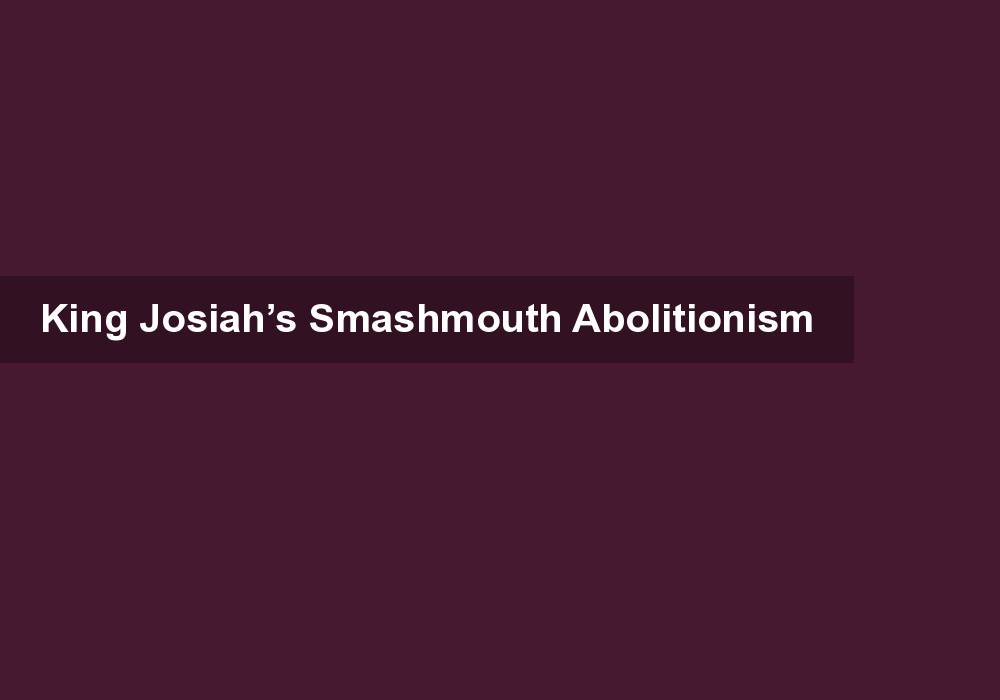 King Josiah’s Smashmouth Abolitionism