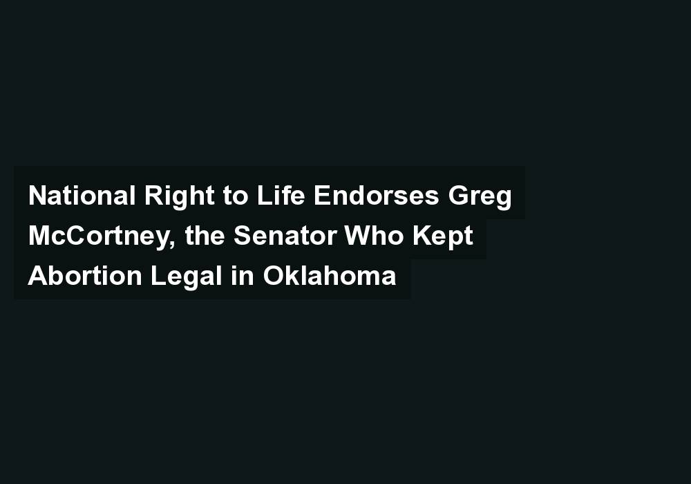 National Right to Life Endorses Greg McCortney, the Senator Who Kept Abortion Legal in Oklahoma
