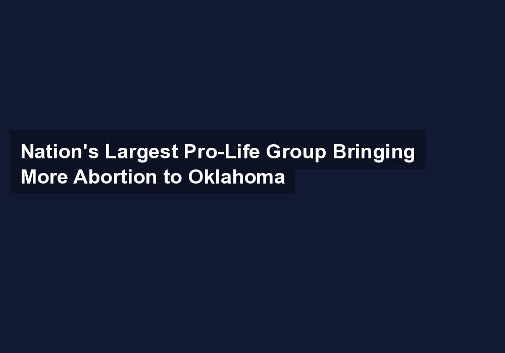 Nation’s Largest Pro-Life Group Bringing More Abortion to Oklahoma