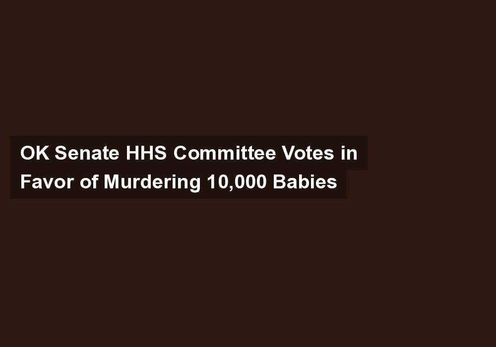 OK Senate HHS Committee Votes in Favor of Murdering 10,000 Babies