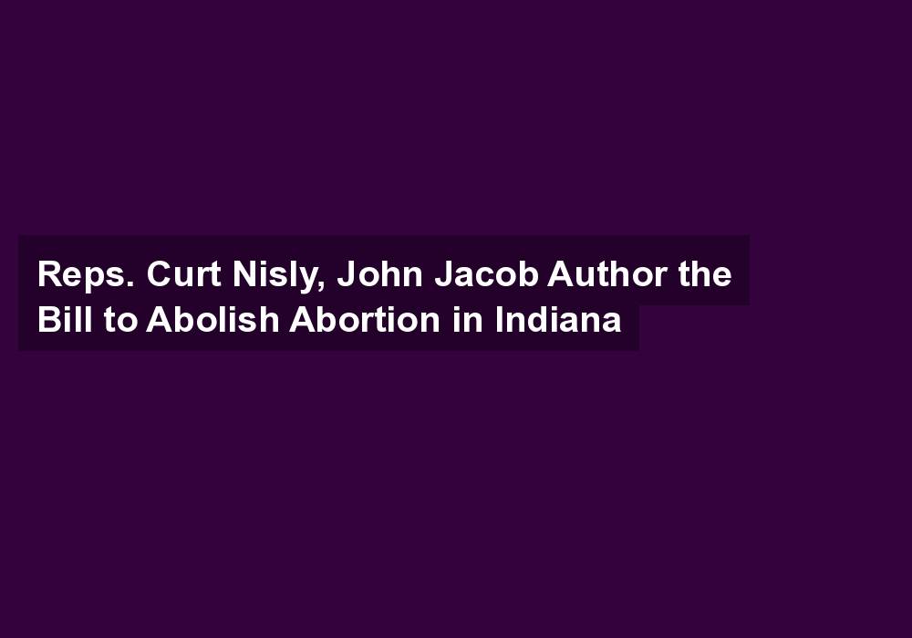 Reps. Curt Nisly, John Jacob Author the Bill to Abolish Abortion in Indiana