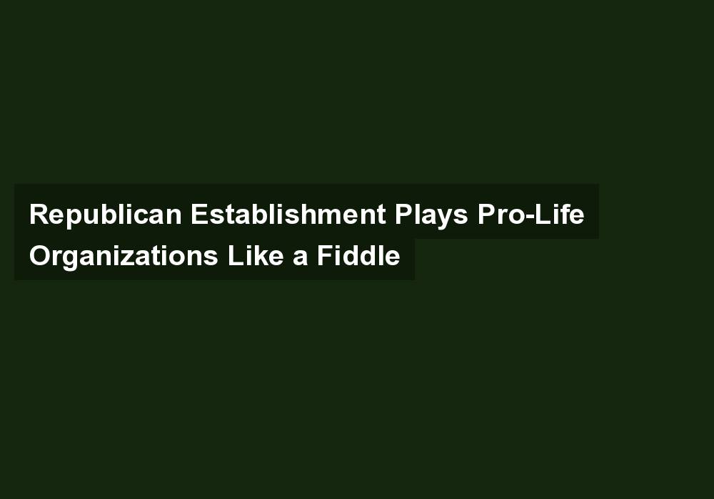 Republican Establishment Plays Pro-Life Organizations Like a Fiddle