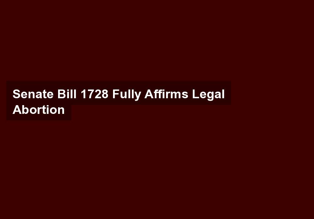 Senate Bill 1728 Fully Affirms Legal Abortion