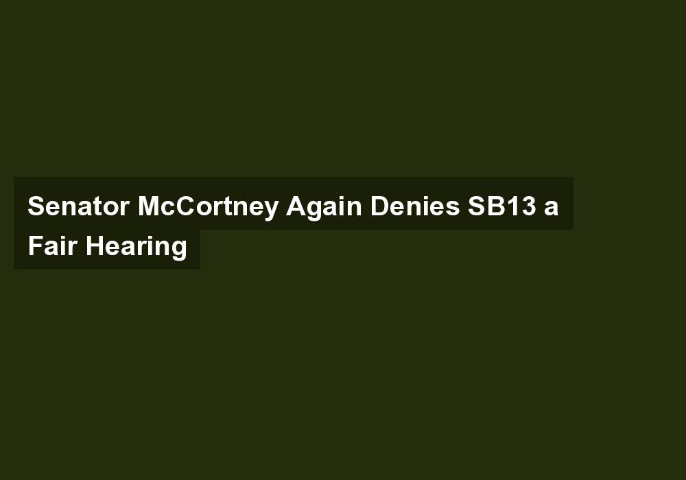 Senator McCortney Again Denies SB13 a Fair Hearing