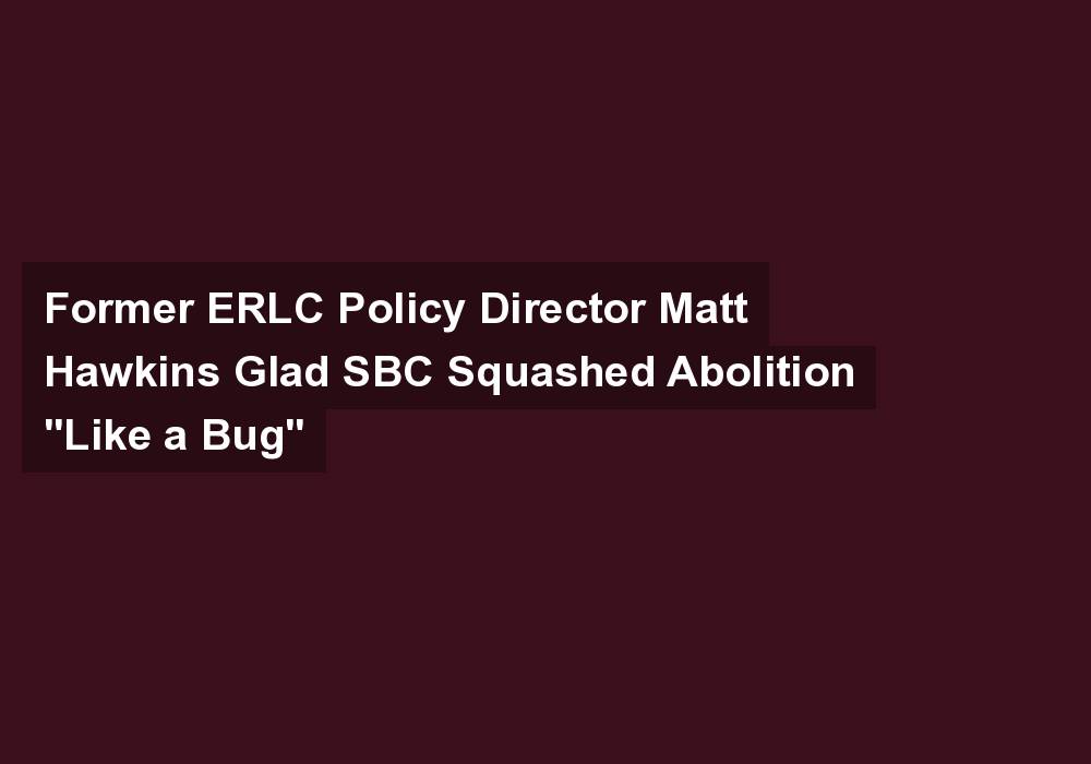 Former ERLC Policy Director Matt Hawkins Glad SBC Squashed Abolition “Like a Bug”