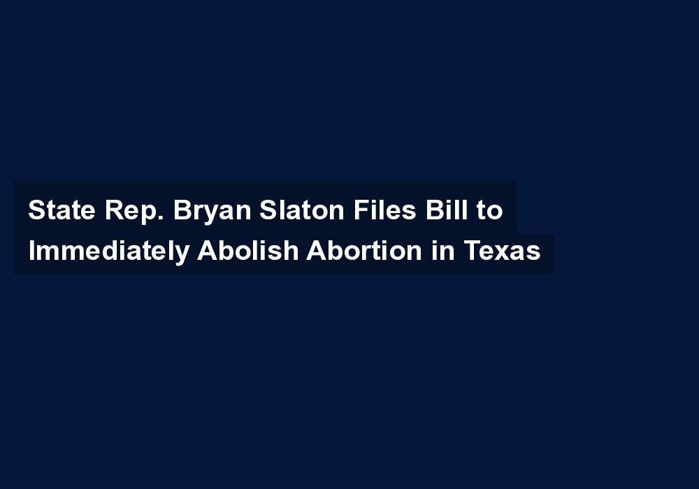 State Rep. Bryan Slaton Files Bill to Immediately Abolish Abortion in Texas