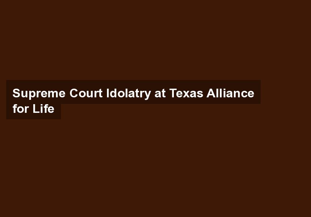 Supreme Court Idolatry at Texas Alliance for Life