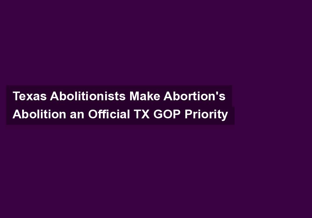 Texas Abolitionists Make Abortion’s Abolition an Official TX GOP Priority