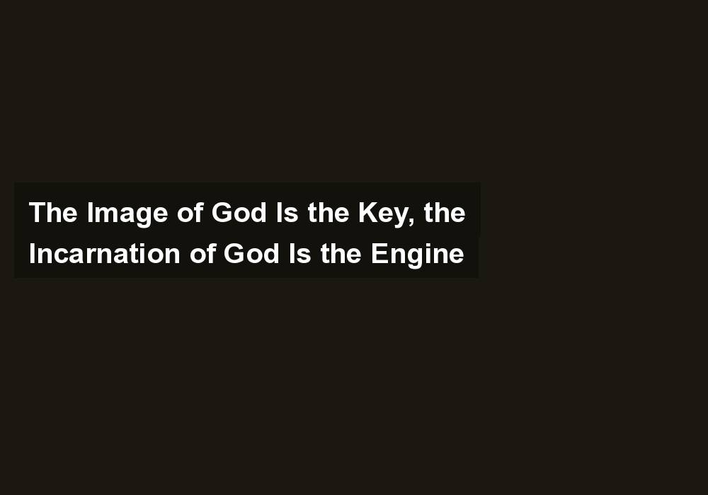 The Image of God Is the Key, the Incarnation of God Is the Engine