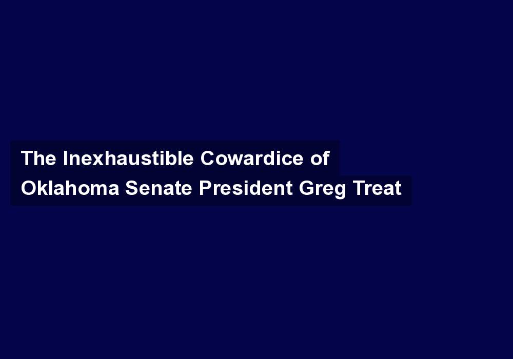 The Inexhaustible Cowardice of Oklahoma Senate President Greg Treat