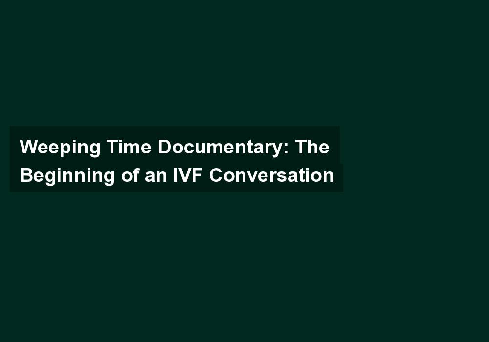Weeping Time Documentary: The Beginning of an IVF Conversation