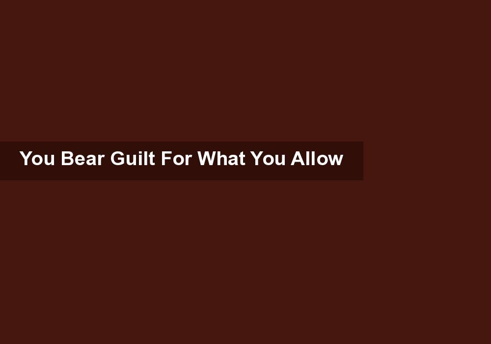 You Bear Guilt For What You Allow
