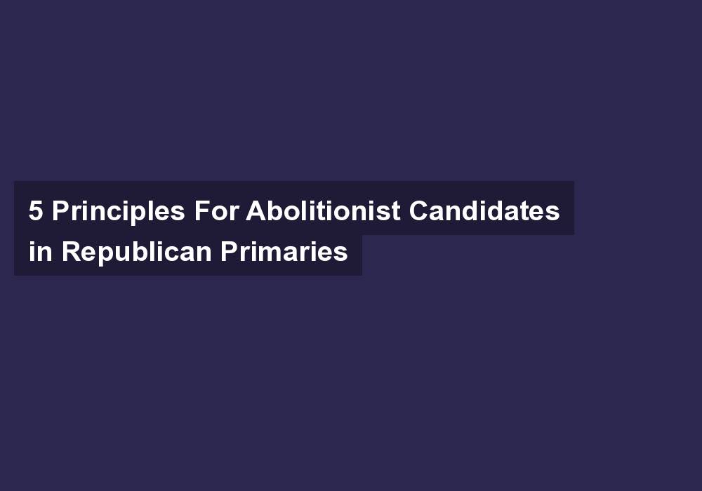 5 Principles For Abolitionist Candidates in Republican Primaries