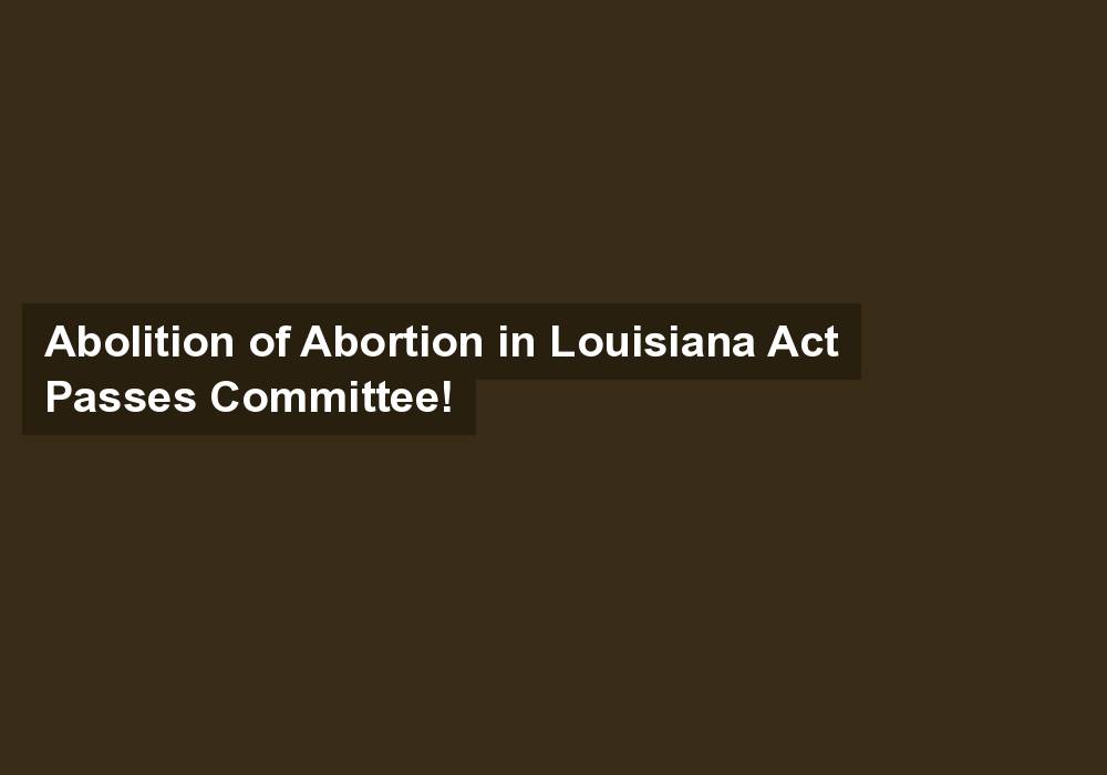 Abolition of Abortion in Louisiana Act Passes Committee!