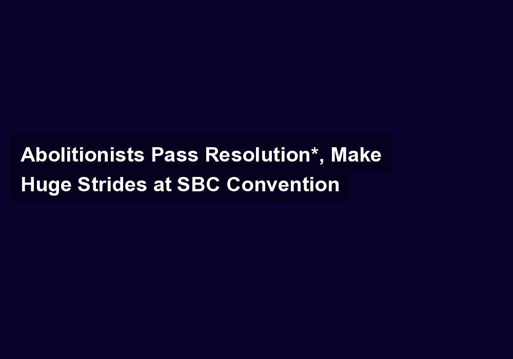 Abolitionists Pass Resolution*, Make Huge Strides at SBC Convention