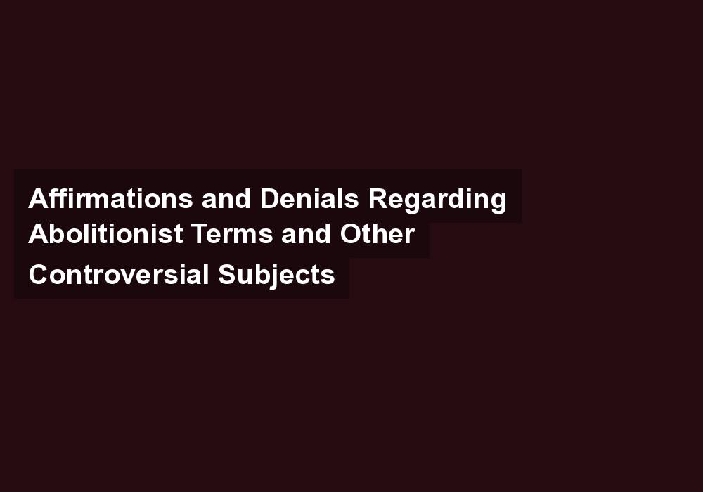Affirmations and Denials Regarding Abolitionist Terms and Other Controversial Subjects