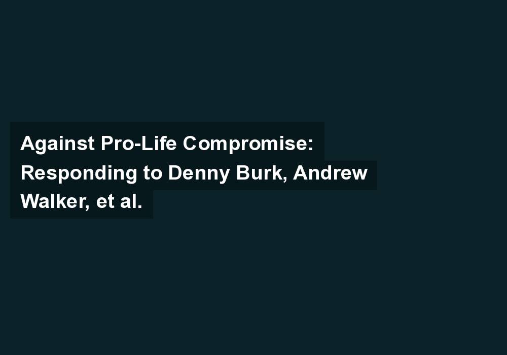 Against Pro-Life Compromise: Responding to Denny Burk, Andrew Walker, et al.