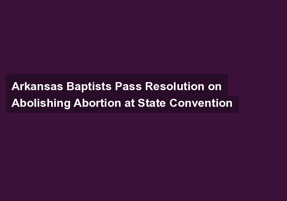 Arkansas Baptists Pass Resolution on Abolishing Abortion at State Convention