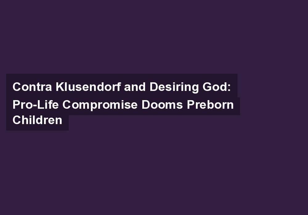 Contra Klusendorf and Desiring God: Pro-Life Compromise Dooms Preborn Children