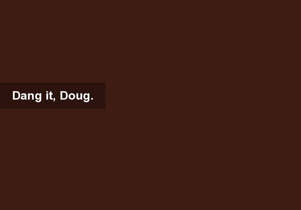 Dang it, Doug.