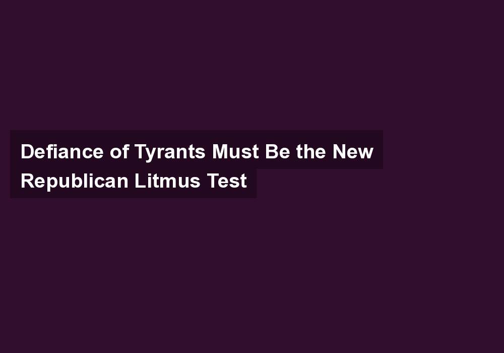 Defiance of Tyrants Must Be the New Republican Litmus Test