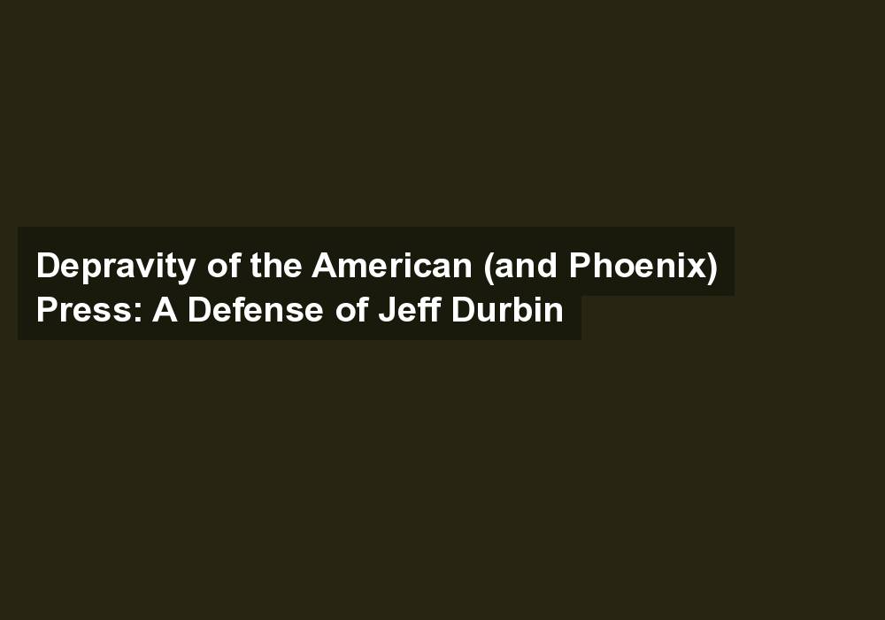 Depravity of the American (and Phoenix) Press: A Defense of Jeff Durbin