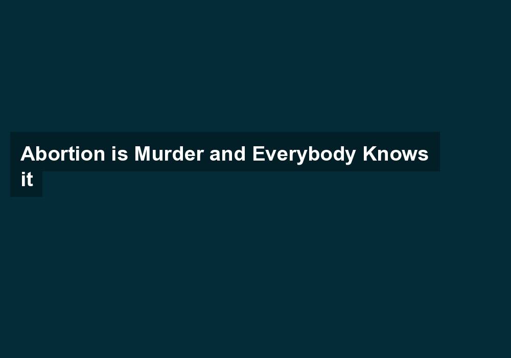 Abortion is Murder and Everybody Knows it