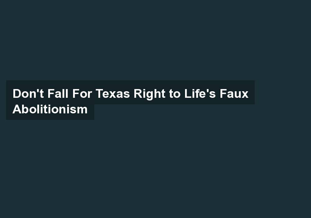 Don’t Fall For Texas Right to Life’s Faux Abolitionism