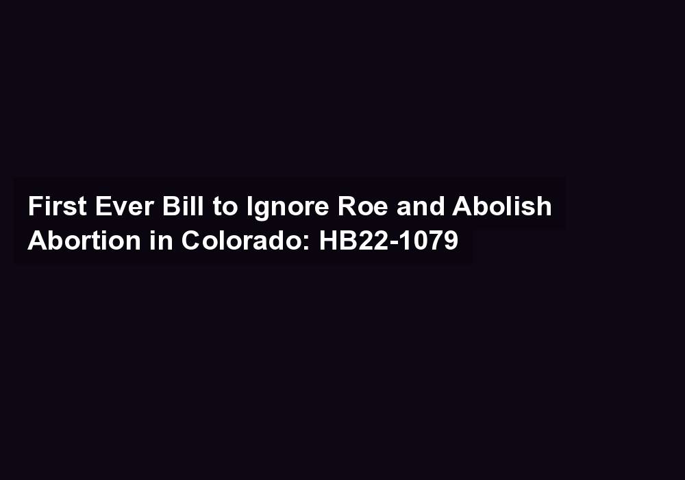 First Ever Bill to Ignore Roe and Abolish Abortion in Colorado: HB22-1079