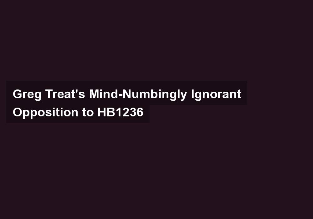 Greg Treat’s Mind-Numbingly Ignorant Opposition to HB1236