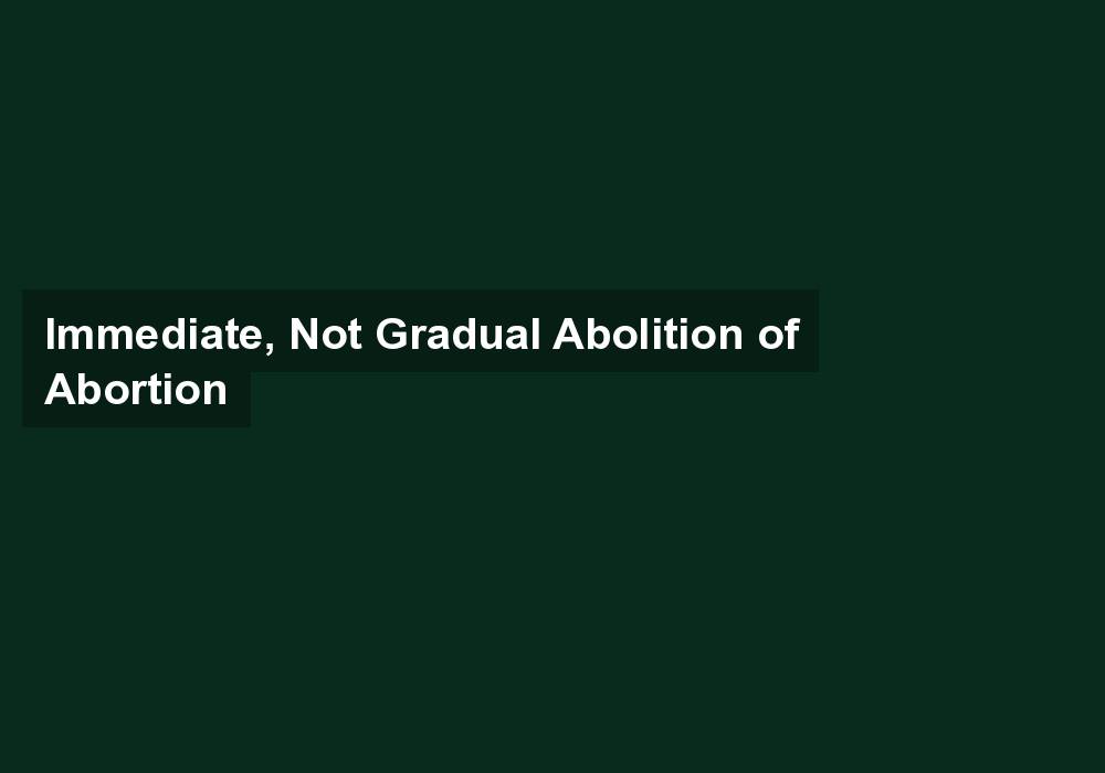 Immediate, Not Gradual Abolition of Abortion