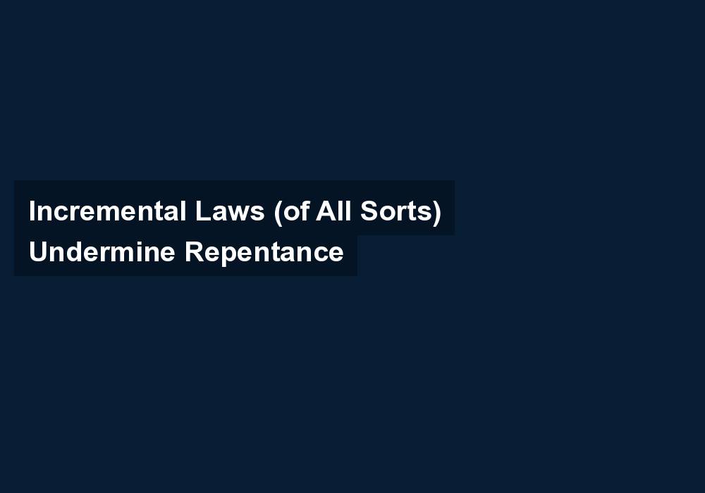 Incremental Laws (of All Sorts) Undermine Repentance
