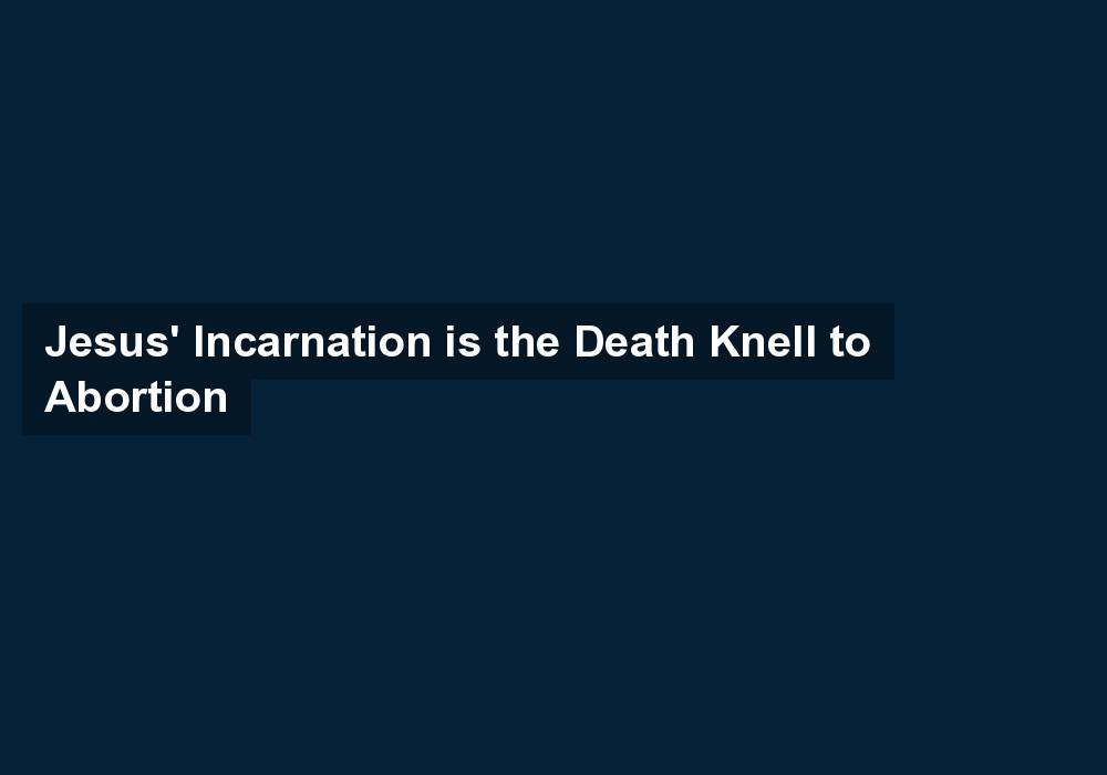 Jesus’ Incarnation is the Death Knell to Abortion