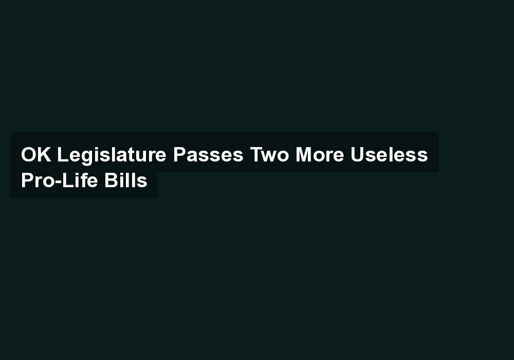 OK Legislature Passes Two More Useless Pro-Life Bills