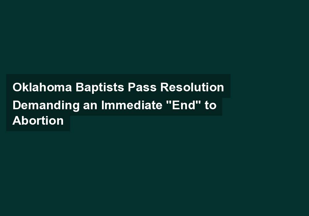 Oklahoma Baptists Pass Resolution Demanding an Immediate “End” to Abortion