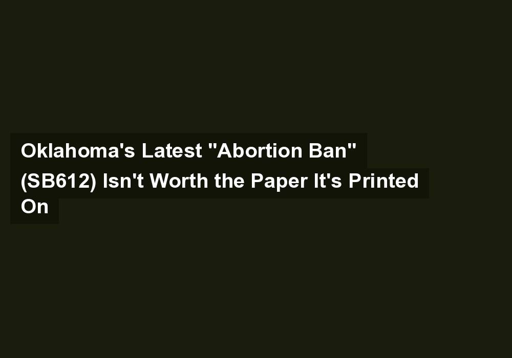 Oklahoma’s Latest “Abortion Ban” (SB612) Isn’t Worth the Paper It’s Printed On