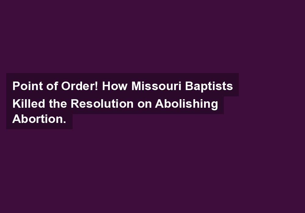 Point of Order! How Missouri Baptists Killed the Resolution on Abolishing Abortion.