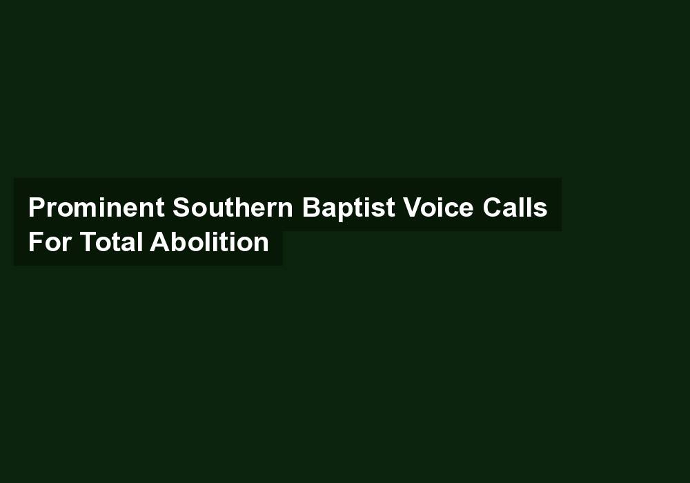 Prominent Southern Baptist Voice Calls For Total Abolition