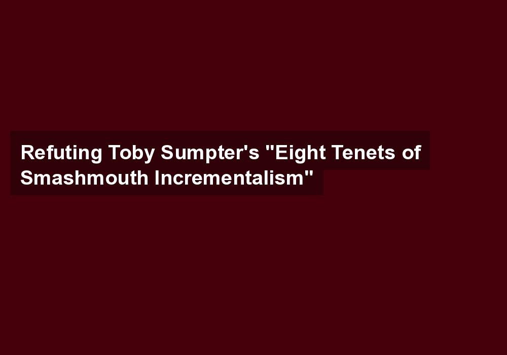 Refuting Toby Sumpter’s “Eight Tenets of Smashmouth Incrementalism”