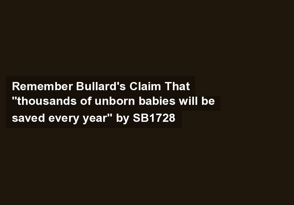 Remember Bullard’s Claim That “thousands of unborn babies will be saved every year” by SB1728