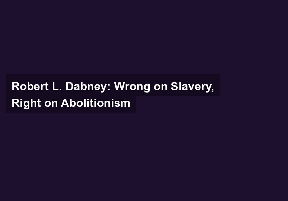 Robert L. Dabney: Wrong on Slavery, Right on Abolitionism