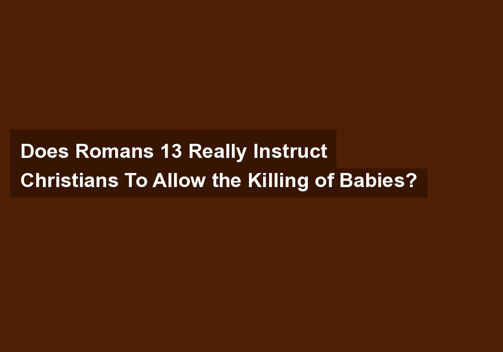 Does Romans 13 Really Instruct Christians To Allow the Killing of Babies?